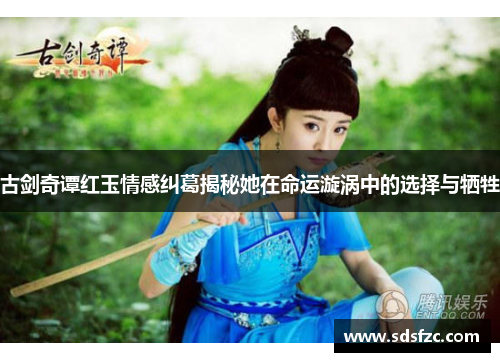 古剑奇谭红玉情感纠葛揭秘她在命运漩涡中的选择与牺牲